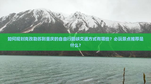 如何规划克孜勒苏到重庆的自由行路峡交通方式有哪些？必玩景点推荐是什么？