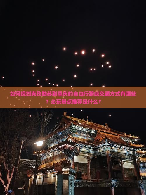 如何规划克孜勒苏到重庆的自由行路峡交通方式有哪些？必玩景点推荐是什么？