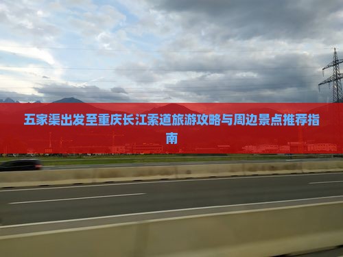 五家渠出发至重庆长江索道旅游攻略与周边景点推荐指南
