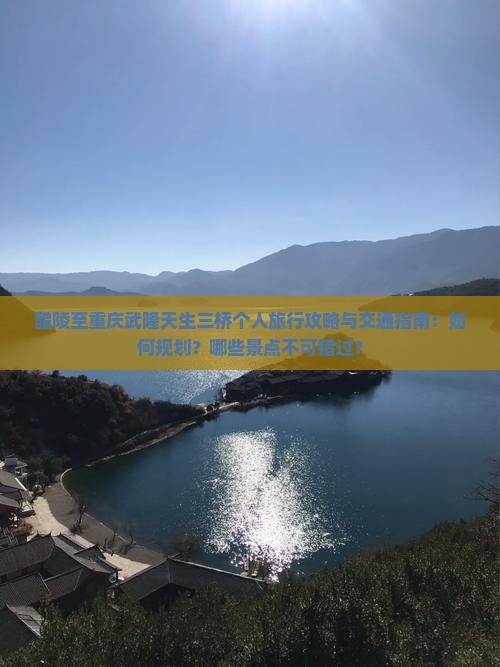 醴陵至重庆武隆天生三桥个人旅行攻略与交通指南：如何规划？哪些景点不可错过？