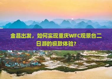 金昌出发，如何实现重庆WFC观景台二日游的极致体验？