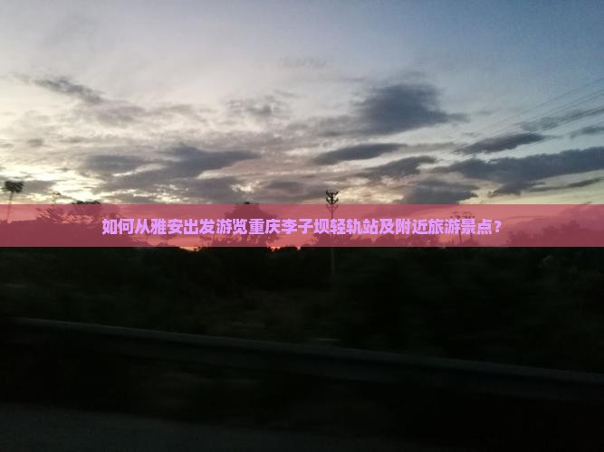 如何从雅安出发游览重庆李子坝轻轨站及附近旅游景点？