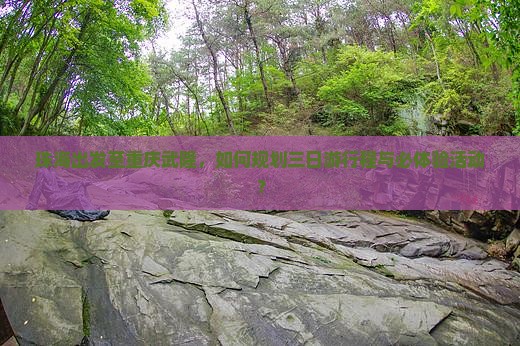 珠海出发至重庆武隆，如何规划三日游行程与必体验活动？
