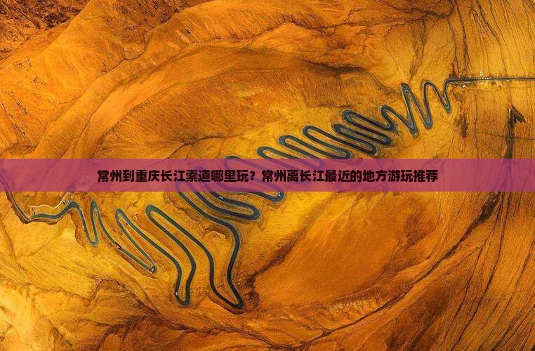 常州到重庆长江索道哪里玩？常州离长江最近的地方游玩推荐