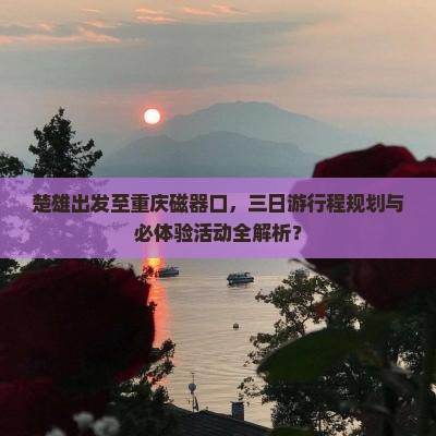 楚雄出发至重庆磁器口，三日游行程规划与必体验活动全解析？