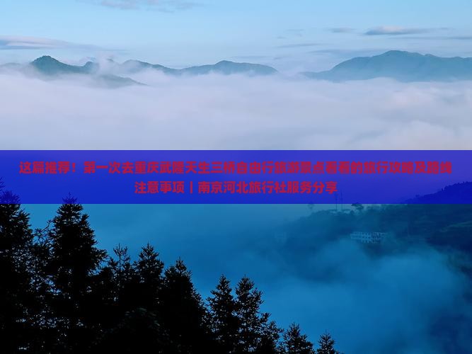 这篇推荐！第一次去重庆武隆天生三桥自由行旅游景点看看的旅行攻略及路线注意事项｜南京河北旅行社服务分享