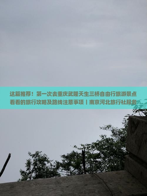 这篇推荐！第一次去重庆武隆天生三桥自由行旅游景点看看的旅行攻略及路线注意事项｜南京河北旅行社服务分享