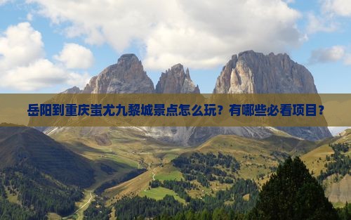 岳阳到重庆蚩尤九黎城景点怎么玩？有哪些必看项目？