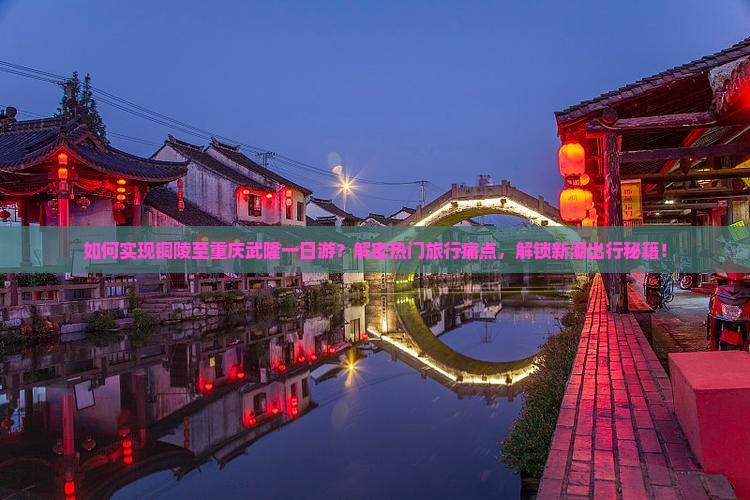 如何实现铜陵至重庆武隆一日游？解密热门旅行痛点，解锁新潮出行秘籍！