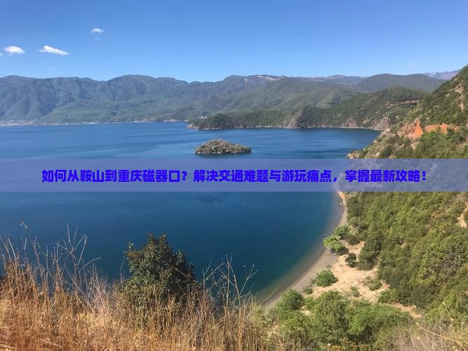 如何从鞍山到重庆磁器口？解决交通难题与游玩痛点，掌握最新攻略！