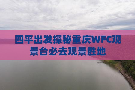 四平出发探秘重庆WFC观景台必去观景胜地 四平出发探秘重庆WFC观景台必去观景胜地
