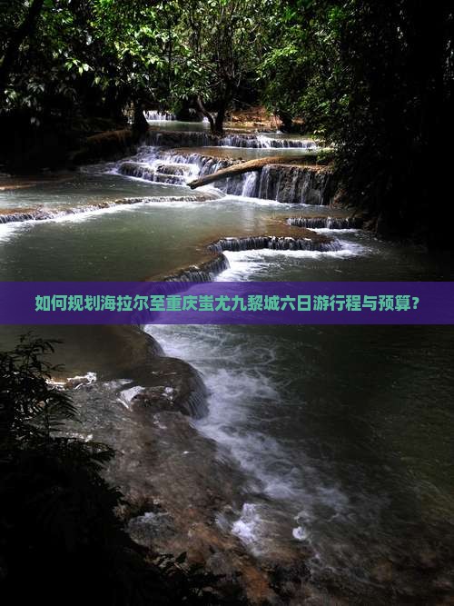 如何规划海拉尔至重庆蚩尤九黎城六日游行程与预算? 如何规划海拉尔至重庆蚩尤九黎城六日游行程与预算?
