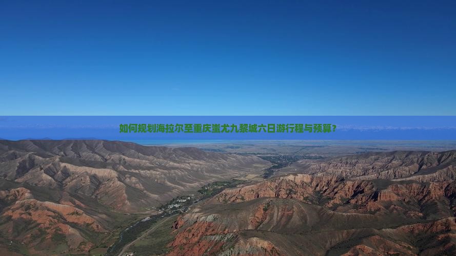如何规划海拉尔至重庆蚩尤九黎城六日游行程与预算? 如何规划海拉尔至重庆蚩尤九黎城六日游行程与预算?