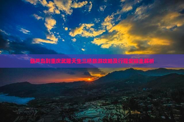 葫芦岛到重庆武隆天生三桥旅游攻略及行程安排全解析 葫芦岛到重庆武隆天生三桥旅游攻略及行程安排全解析