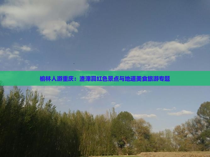 榆林人游重庆:渣滓洞红色景点与地道美食旅游专题 榆林人游重庆:渣滓洞红色景点与地道美食旅游专题