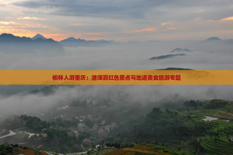 榆林人游重庆:渣滓洞红色景点与地道美食旅游专题 榆林人游重庆:渣滓洞红色景点与地道美食旅游专题