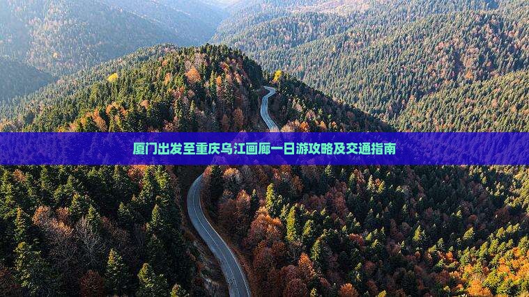 厦门出发至重庆乌江画廊一日游攻略及交通指南 厦门出发至重庆乌江画廊一日游攻略及交通指南