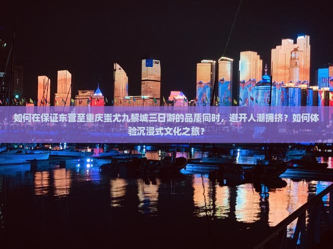 如何在保证东营至重庆蚩尤九黎城三日游的品质同时,避开人潮拥挤?如何体验沉浸式文化之旅? 如何在保证东营至重庆蚩尤九黎城三日游的品质同时,避开人潮拥挤?如何体验沉浸式文化之旅?