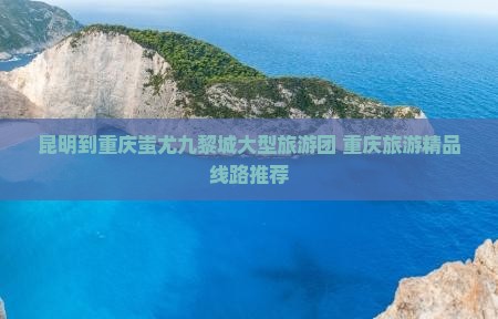 昆明到重庆蚩尤九黎城大型旅游团 重庆旅游精品线路推荐 昆明到重庆蚩尤九黎城大型旅游团 重庆旅游精品线路推荐