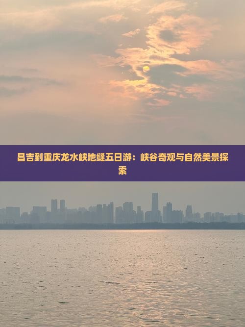 昌吉到重庆龙水峡地缝五日游:峡谷奇观与自然美景探索 昌吉到重庆龙水峡地缝五日游:峡谷奇观与自然美景探索