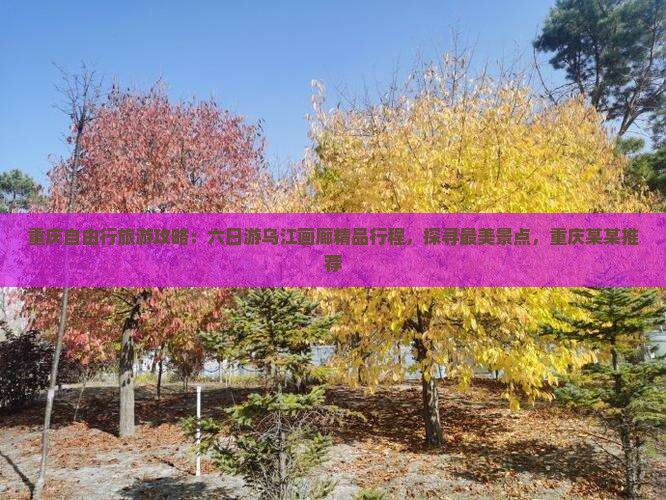 重庆自由行旅游攻略:六日游乌江画廊精品行程,探寻最美景点,重庆某某推荐 重庆自由行旅游攻略:六日游乌江画廊精品行程,探寻最美景点,重庆某某推荐
