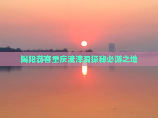 揭阳游客重庆渣滓洞探秘必游之地