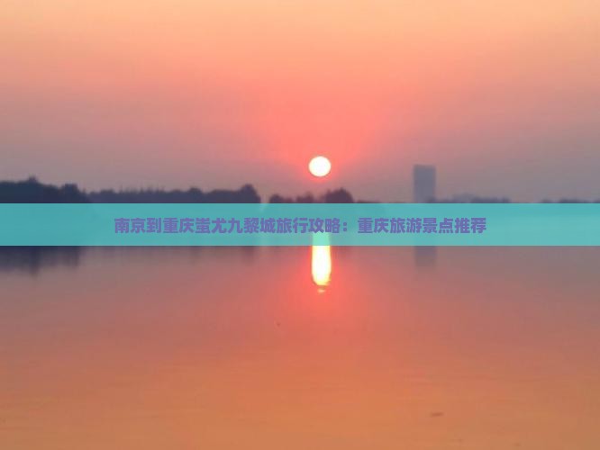 南京到重庆蚩尤九黎城旅行攻略：重庆旅游景点推荐