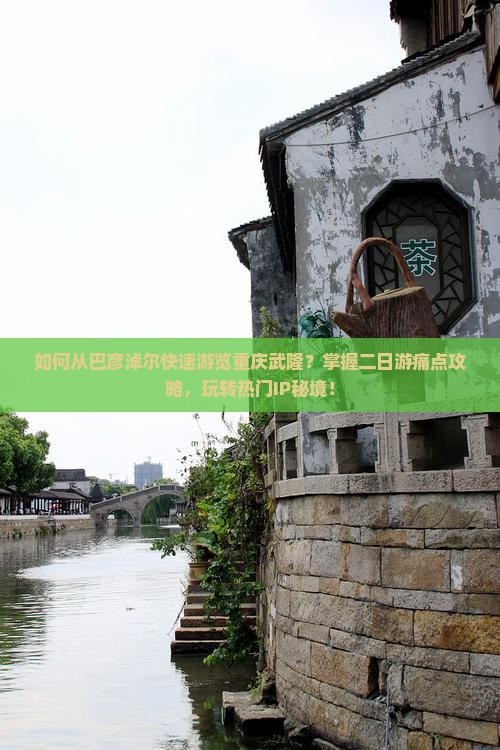 如何从巴彦淖尔快速游览重庆武隆？掌握二日游痛点攻略，玩转热门IP秘境！