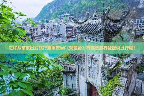 怎样从南京出发旅行至重庆WFC观景台？有哪些旅行社提供此行程？