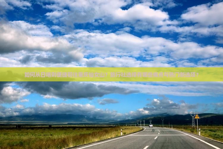 如何从日喀则便捷前往重庆仙女山？旅行社选择有哪些痛点与热门新选项？