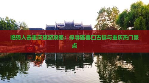 临猗人去重庆旅游攻略：探寻磁器口古镇与重庆热门景点