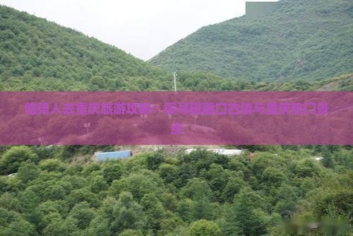 临猗人去重庆旅游攻略：探寻磁器口古镇与重庆热门景点