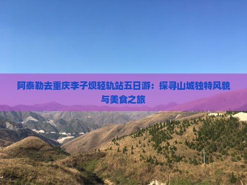 阿泰勒去重庆李子坝轻轨站五日游：探寻山城独特风貌与美食之旅