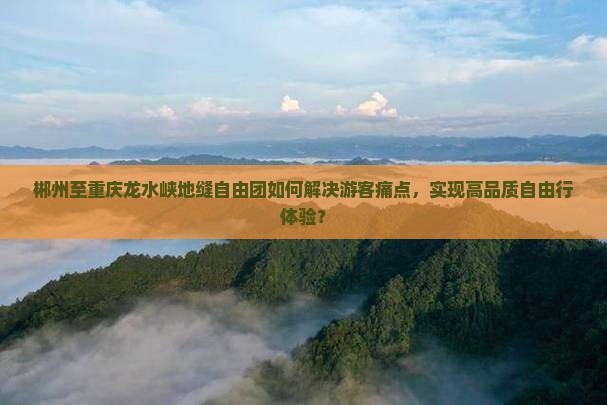 郴州至重庆龙水峡地缝自由团如何解决游客痛点，实现高品质自由行体验？
