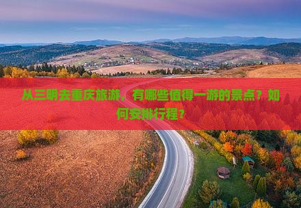 从三明去重庆旅游，有哪些值得一游的景点？如何安排行程？