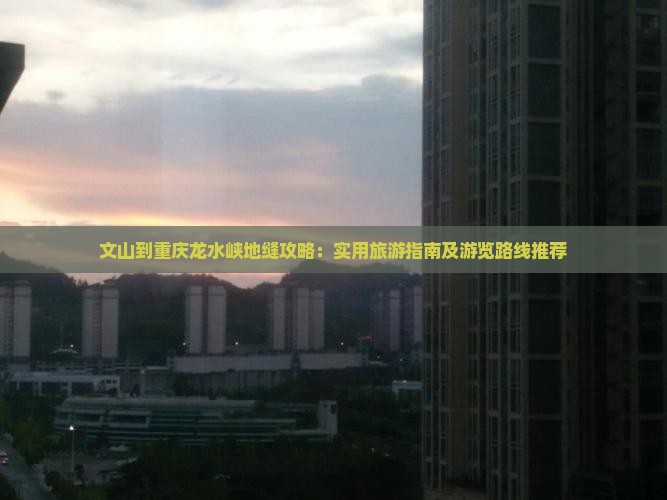 文山到重庆龙水峡地缝攻略：实用旅游指南及游览路线推荐