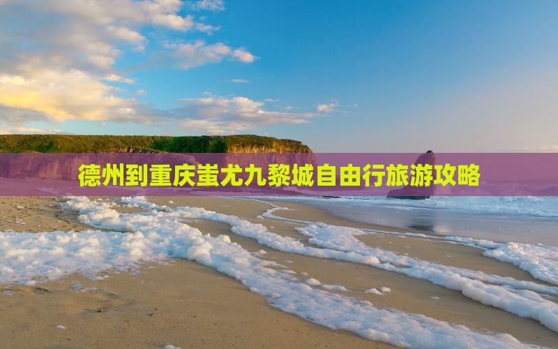 德州到重庆蚩尤九黎城自由行旅游攻略