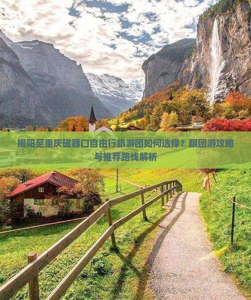 揭阳至重庆磁器口自由行旅游团如何选择？跟团游攻略与推荐路线解析