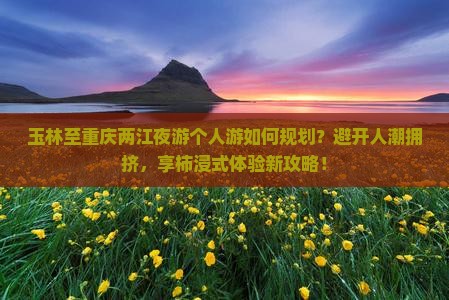 玉林至重庆两江夜游个人游如何规划？避开人潮拥挤，享柿浸式体验新攻略！