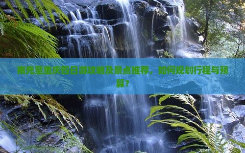 南充至重庆四日游攻略及景点推荐，如何规划行程与预算？