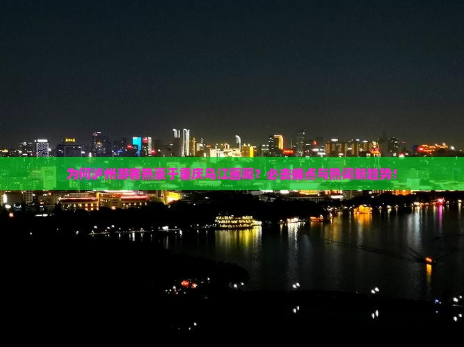 为何泸州游客热衷于重庆乌江画廊?必去痛点与热词新趋势! 为何泸州游客热衷于重庆乌江画廊?必去痛点与热词新趋势!