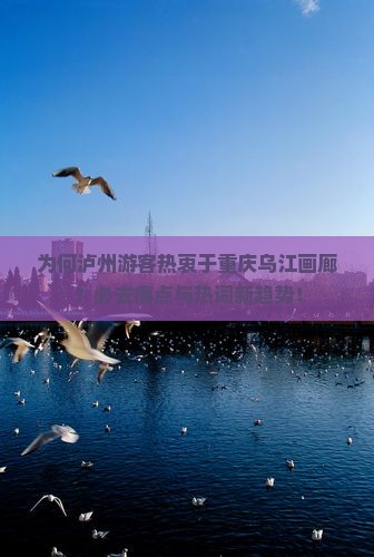 为何泸州游客热衷于重庆乌江画廊?必去痛点与热词新趋势! 为何泸州游客热衷于重庆乌江画廊?必去痛点与热词新趋势!
