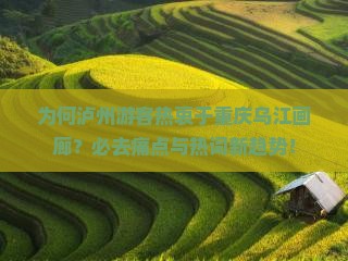 为何泸州游客热衷于重庆乌江画廊?必去痛点与热词新趋势! 为何泸州游客热衷于重庆乌江画廊?必去痛点与热词新趋势!