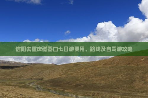 信阳去重庆磁器口七日游费用、路线及自驾游攻略