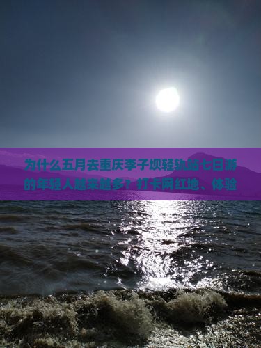 为什么五月去重庆李子坝轻轨站七日游的年轻人越来越多？打卡网红地、体验沉浸式旅行