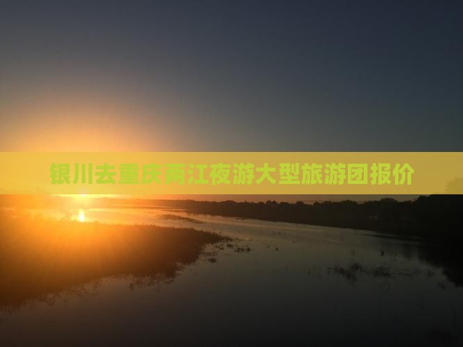银川去重庆两江夜游大型旅游团报价