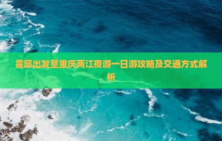 霍邱出发至重庆两江夜游一日游攻略及交通方式解析