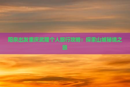 阳泉出发重庆武隆个人旅行攻略：探索山城秘境之旅