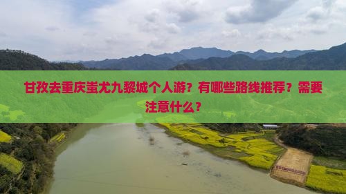 甘孜去重庆蚩尤九黎城个人游？有哪些路线推荐？需要注意什么？