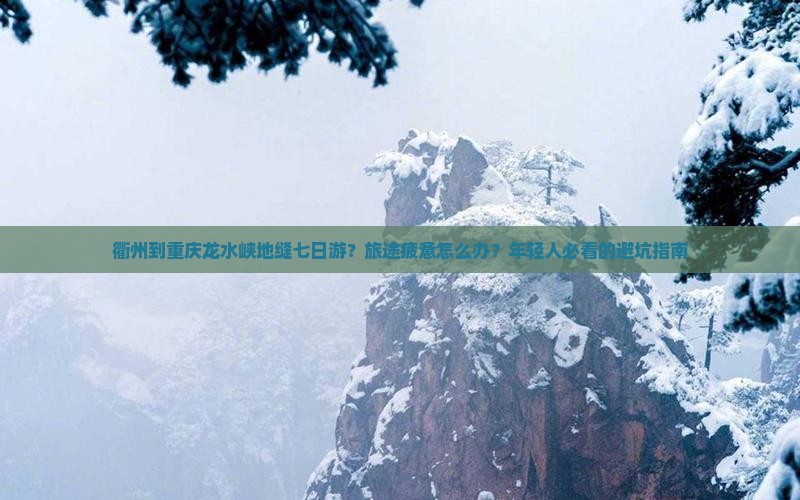 衢州到重庆龙水峡地缝七日游？旅途疲惫怎么办？年轻人必看的避坑指南